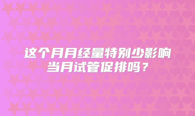 这个月月经量特别少影响当月试管促排吗?
