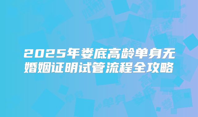 2025年娄底高龄单身无婚姻证明试管流程全攻略