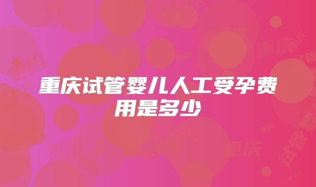 重庆试管婴儿人工受孕费用是多少