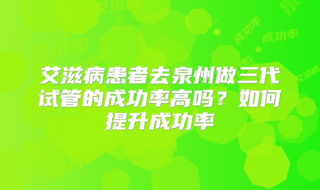 艾滋病患者去泉州做三代试管的成功率高吗？如何提升成功率