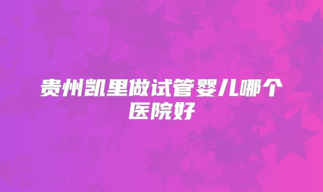 贵州凯里做试管婴儿哪个医院好