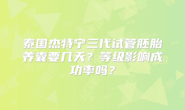 泰国杰特宁三代试管胚胎养囊要几天？等级影响成功率吗？