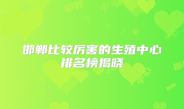 邯郸比较厉害的生殖中心排名榜揭晓