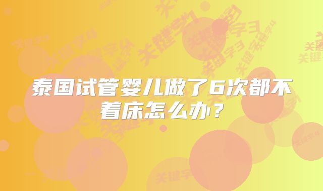 泰国试管婴儿做了6次都不着床怎么办？