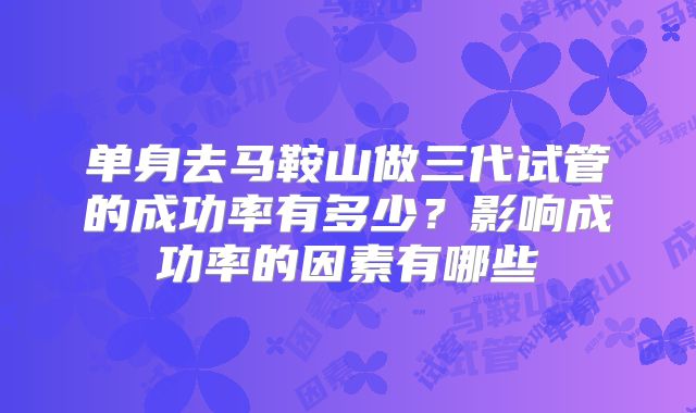 单身去马鞍山做三代试管的成功率有多少？影响成功率的因素有哪些