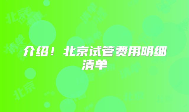 介绍！北京试管费用明细清单
