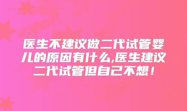 医生不建议做二代试管婴儿的原因有什么,医生建议二代试管但自己不想！