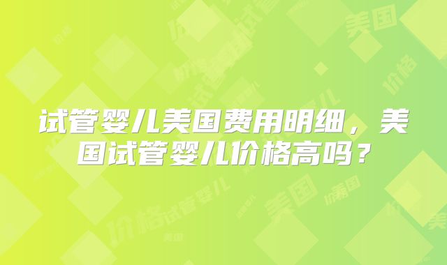 试管婴儿美国费用明细,美国试管婴儿价格高吗?