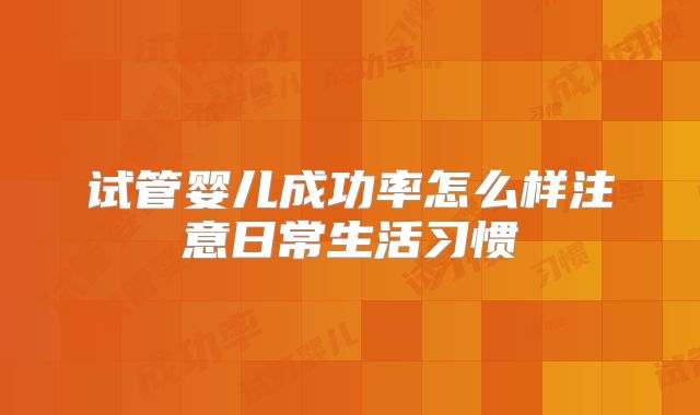 试管婴儿成功率怎么样注意日常生活习惯