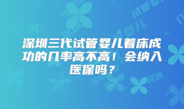 深圳三代试管婴儿着床成功的几率高不高！会纳入医保吗？