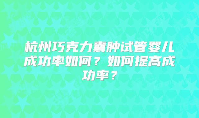 杭州巧克力囊肿试管婴儿成功率如何？如何提高成功率？