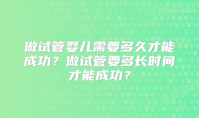 做试管婴儿需要多久才能成功？做试管要多长时间才能成功？