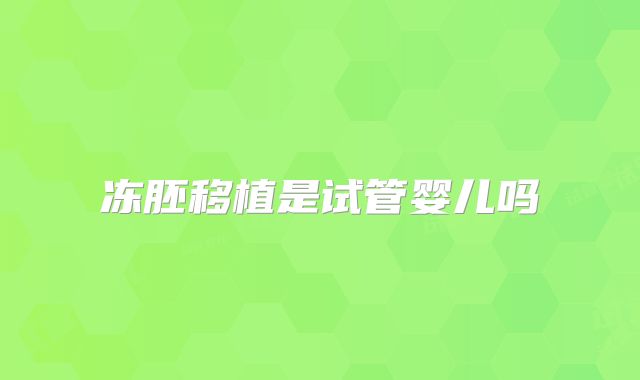 冻胚移植是试管婴儿吗