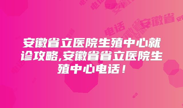 安徽省立医院生殖中心就诊攻略,安徽省省立医院生殖中心电话！