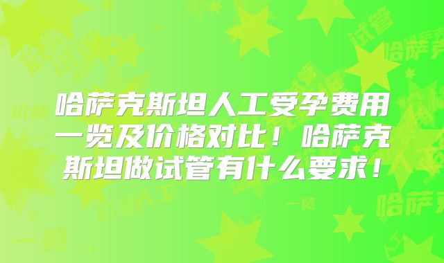 哈萨克斯坦人工受孕费用一览及价格对比！哈萨克斯坦做试管有什么要求！
