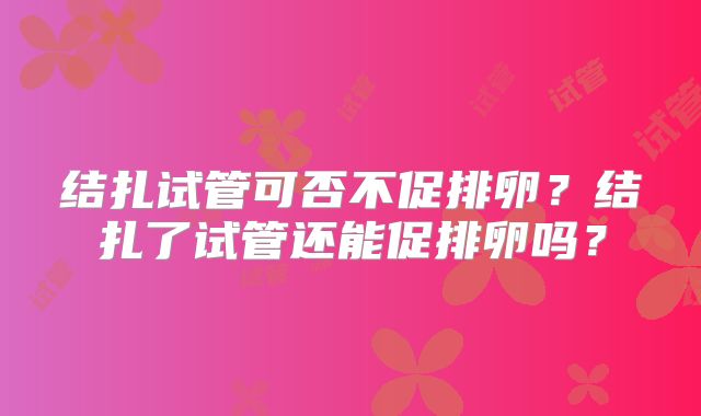 结扎试管可否不促排卵？结扎了试管还能促排卵吗？