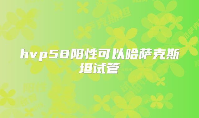 hvp58阳性可以哈萨克斯坦试管