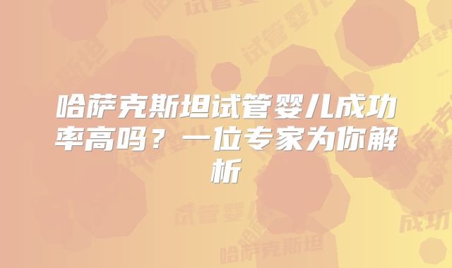 哈萨克斯坦试管婴儿成功率高吗？一位专家为你解析