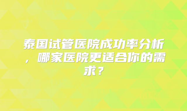 泰国试管医院成功率分析，哪家医院更适合你的需求？