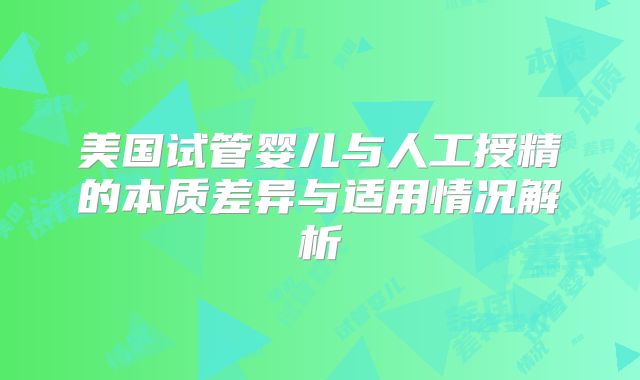 美国试管婴儿与人工授精的本质差异与适用情况解析