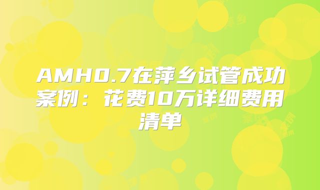 AMH0.7在萍乡试管成功案例：花费10万详细费用清单