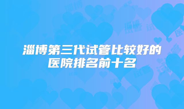 淄博第三代试管比较好的医院排名前十名