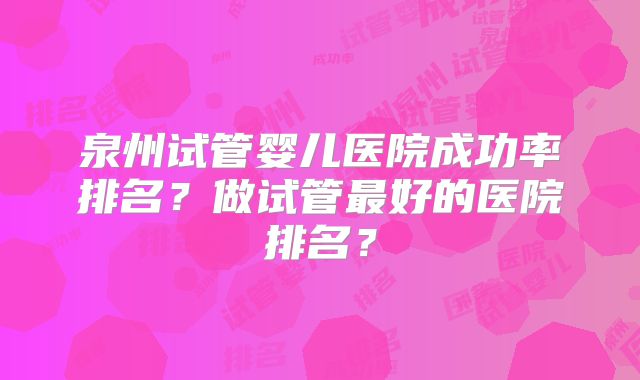 泉州试管婴儿医院成功率排名?做试管最好的医院排名?