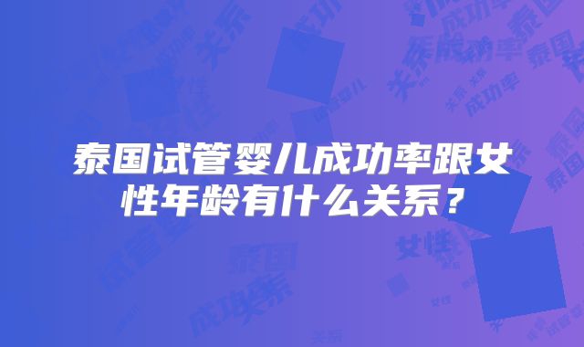 泰国试管婴儿成功率跟女性年龄有什么关系？
