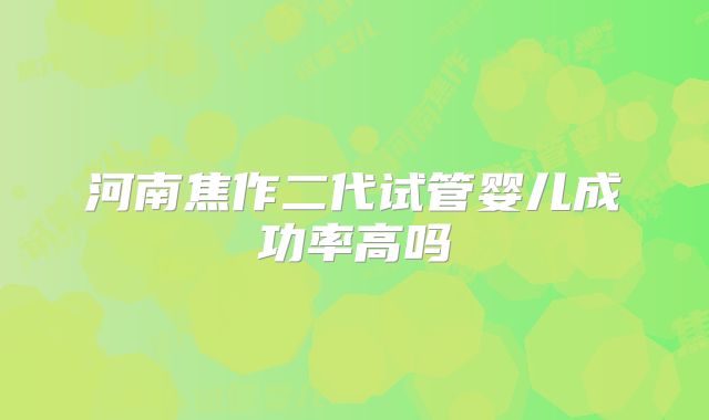 河南焦作二代试管婴儿成功率高吗
