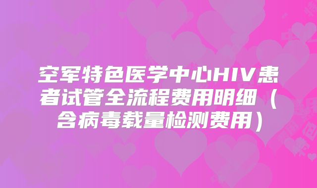 空军特色医学中心HIV患者试管全流程费用明细(含病毒载量检测费用)