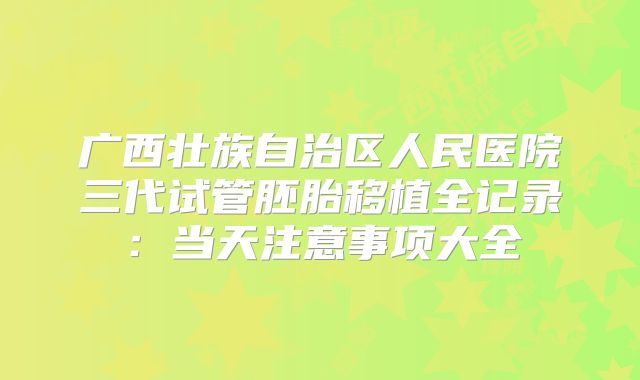 广西壮族自治区人民医院三代试管胚胎移植全记录：当天注意事项大全