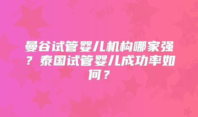 曼谷试管婴儿机构哪家强？泰国试管婴儿成功率如何？