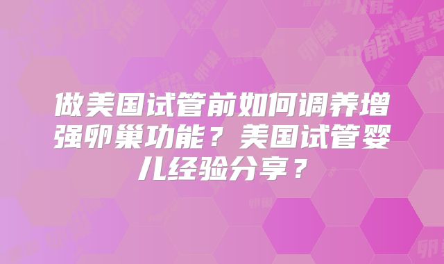 做美国试管前如何调养增强卵巢功能？美国试管婴儿经验分享？