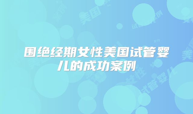 围绝经期女性美国试管婴儿的成功案例