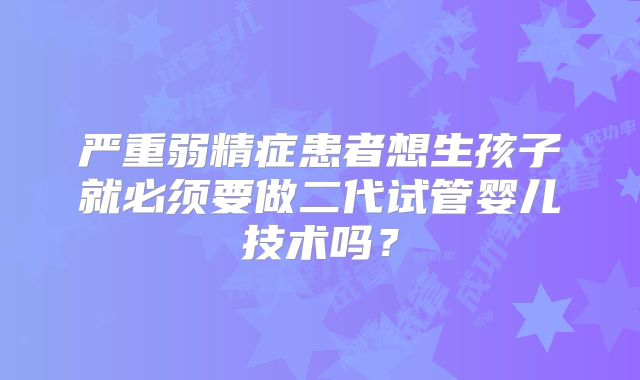 严重弱精症患者想生孩子就必须要做二代试管婴儿技术吗?