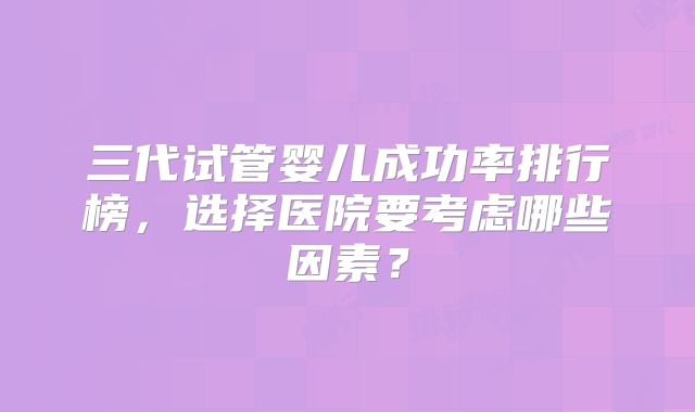 三代试管婴儿成功率排行榜，选择医院要考虑哪些因素？