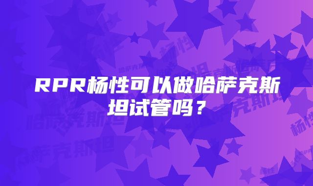 RPR杨性可以做哈萨克斯坦试管吗？
