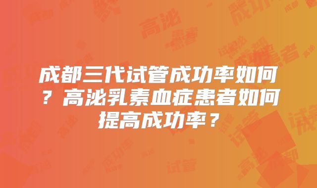成都三代试管成功率如何？高泌乳素血症患者如何提高成功率？