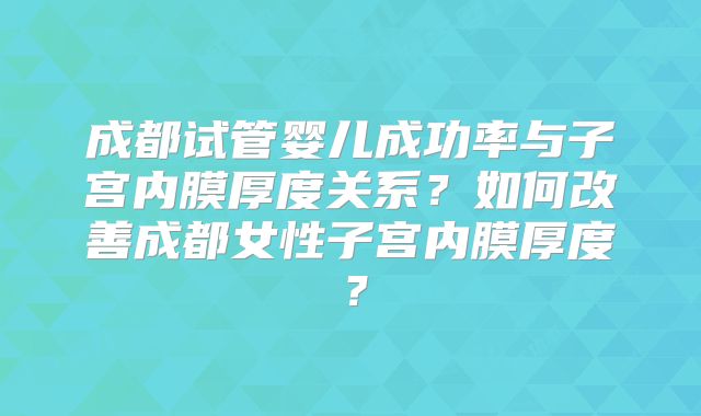 成都试管婴儿成功率与子宫内膜厚度关系?如何改善成都女性子宫内膜厚度?