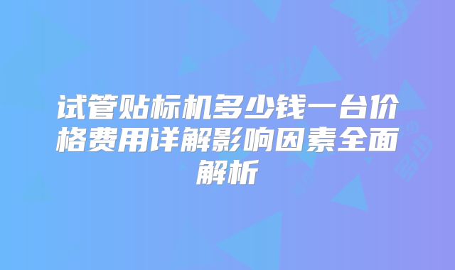 试管贴标机多少钱一台价格费用详解影响因素全面解析