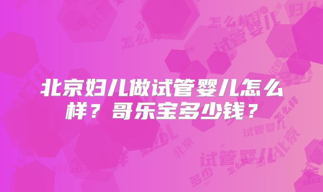 北京妇儿做试管婴儿怎么样？哥乐宝多少钱？