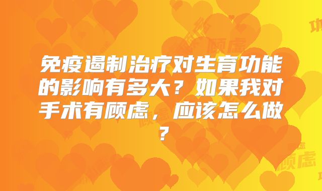 免疫遏制治疗对生育功能的影响有多大？如果我对手术有顾虑，应该怎么做？