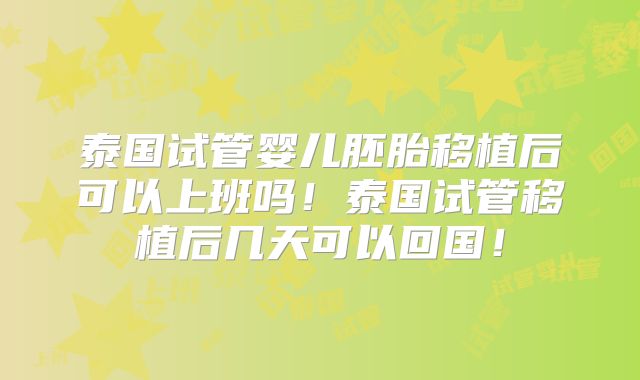 泰国试管婴儿胚胎移植后可以上班吗！泰国试管移植后几天可以回国！