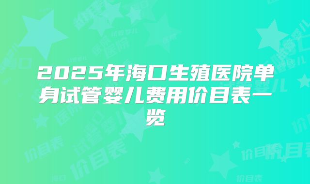 2025年海口生殖医院单身试管婴儿费用价目表一览