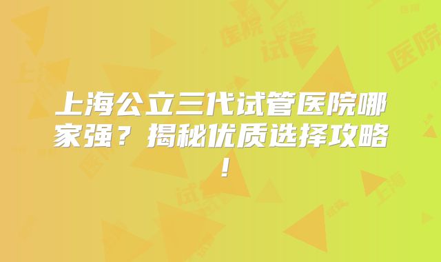 上海公立三代试管医院哪家强？揭秘优质选择攻略！