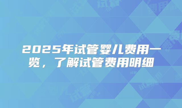 2025年试管婴儿费用一览，了解试管费用明细