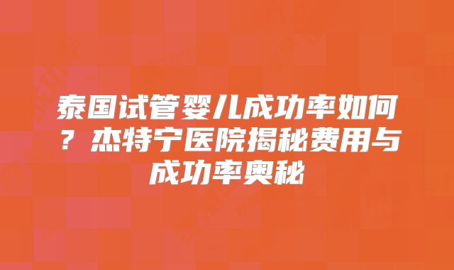 泰国试管婴儿成功率如何？杰特宁医院揭秘费用与成功率奥秘