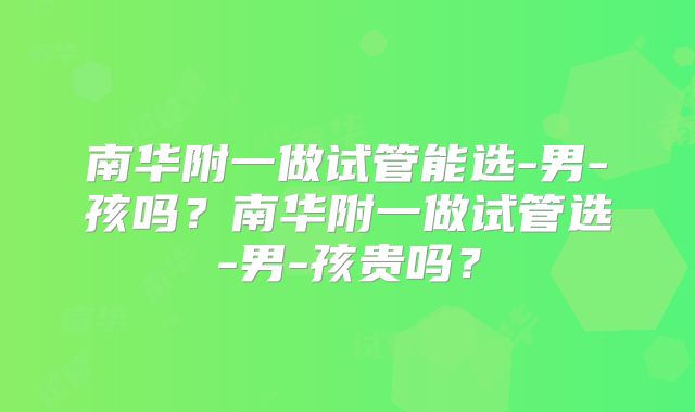 南华附一做试管能选-男-孩吗?南华附一做试管选-男-孩贵吗?