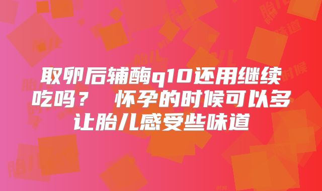 取卵后辅酶q10还用继续吃吗？ 怀孕的时候可以多让胎儿感受些味道
