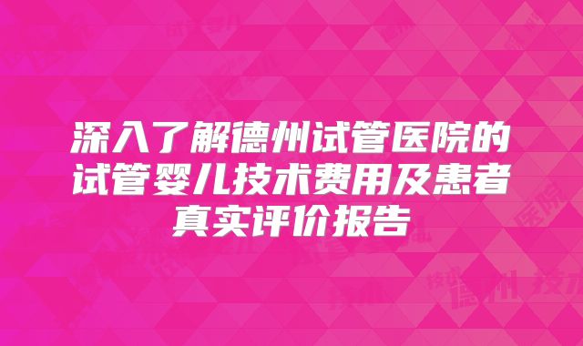 深入了解德州试管医院的试管婴儿技术费用及患者真实评价报告